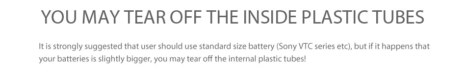 SMOK GX350 TC Box MOD YOU MAY TEAR OFF THE INSIDE PLASTIC TUBES t is strongly suggested that user should use standard size battery  Sony VC series etc   but if it happens that your batteries is slightly bigger  you may tear off the internal plastic tubes